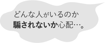 どんな人がいるのか騙されないか心配…。?