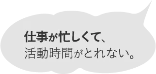 仕事が忙しくて、活動時間がとれない。?
