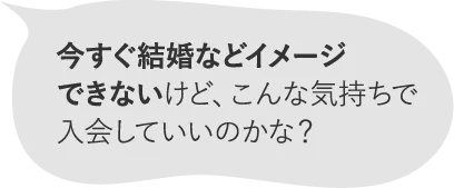 今すぐ結婚などイメージできないけど、こんな気持ちで入会していいのかな？