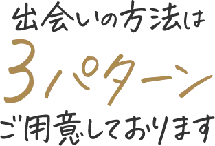 出会いの方法は3パターンご用意しております