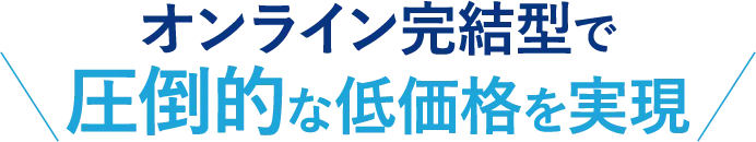 オンライン完結型で圧倒的な低価格を実現