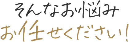 そんなお悩みお任せください！